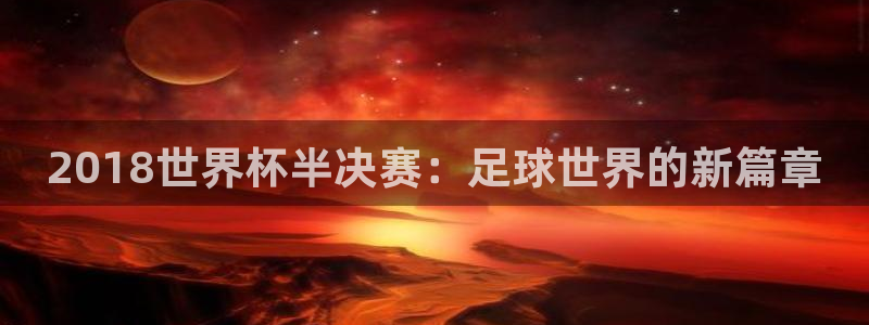 2026足球世界杯赛程时间表：2018世界杯半决赛：足球世界的新篇章